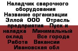 Наладчик сварочного оборудования › Название организации ­ Эллой, ООО › Отрасль предприятия ­ Пуск и наладка › Минимальный оклад ­ 1 - Все города Работа » Вакансии   . Ивановская обл.